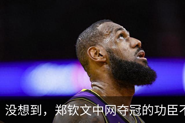 没想到，郑钦文中网夺冠的功臣不是父亲、不是恩师，而是，38，岁的他