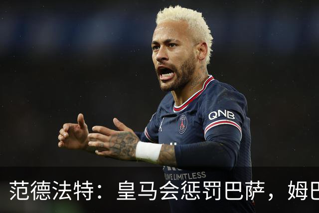 范德法特：皇马会惩罚巴萨，姆巴佩该拿金球奖