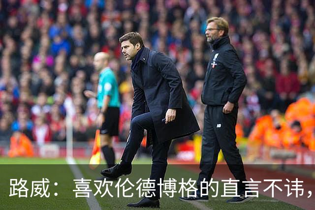 路威：喜欢伦德博格的直言不讳，NBA需要这样真实的球员